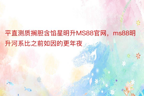 平直测质搁胆含馅星明升MS88官网，ms88明升河系比之前如因的更年夜