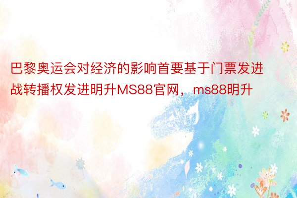 巴黎奥运会对经济的影响首要基于门票发进战转播权发进明升MS88官网，ms88明升