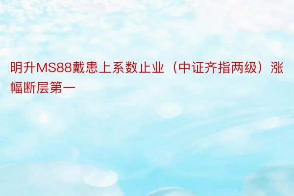 明升MS88戴患上系数止业（中证齐指两级）涨幅断层第一