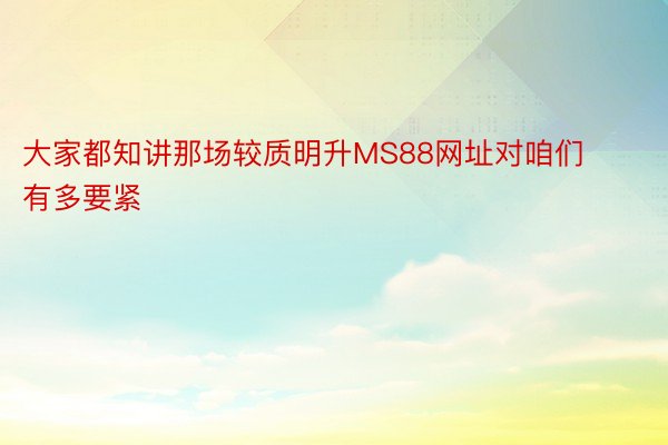 大家都知讲那场较质明升MS88网址对咱们有多要紧