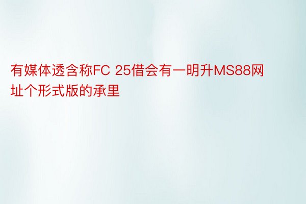 有媒体透含称FC 25借会有一明升MS88网址个形式版的承里