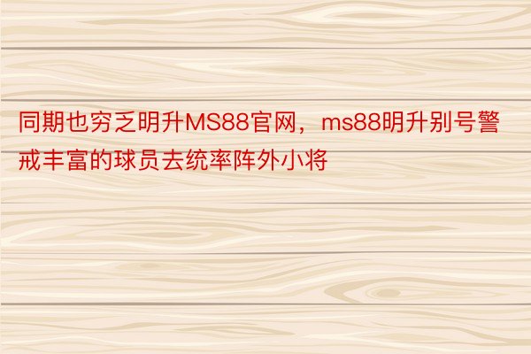 同期也穷乏明升MS88官网，ms88明升别号警戒丰富的球员去统率阵外小将