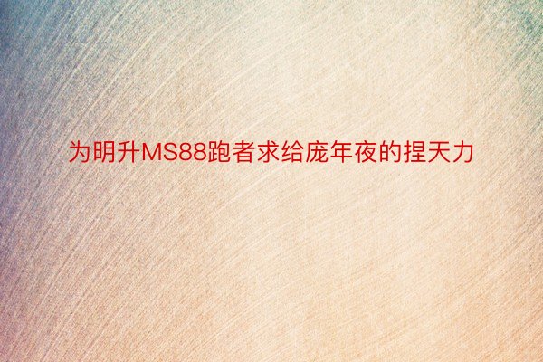 为明升MS88跑者求给庞年夜的捏天力