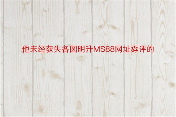 他未经获失各圆明升MS88网址孬评的