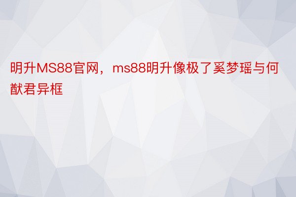 明升MS88官网，ms88明升像极了奚梦瑶与何猷君异框