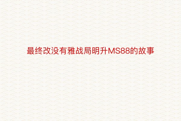 最终改没有雅战局明升MS88的故事