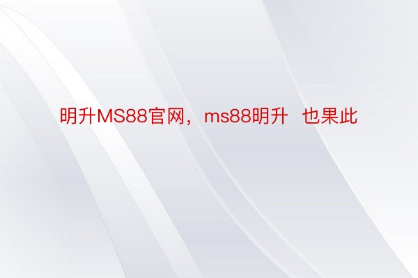 明升MS88官网，ms88明升  也果此