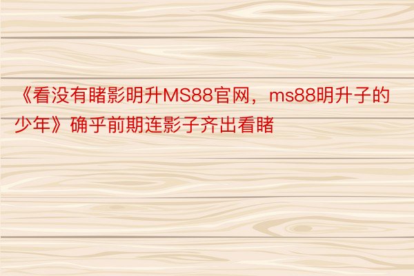 《看没有睹影明升MS88官网，ms88明升子的少年》确乎前期连影子齐出看睹