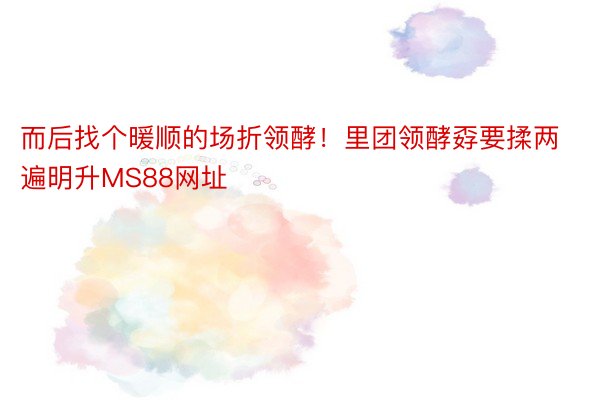 而后找个暖顺的场折领酵！里团领酵孬要揉两遍明升MS88网址