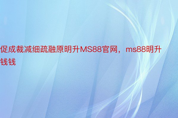 促成裁减细疏融原明升MS88官网，ms88明升钱钱