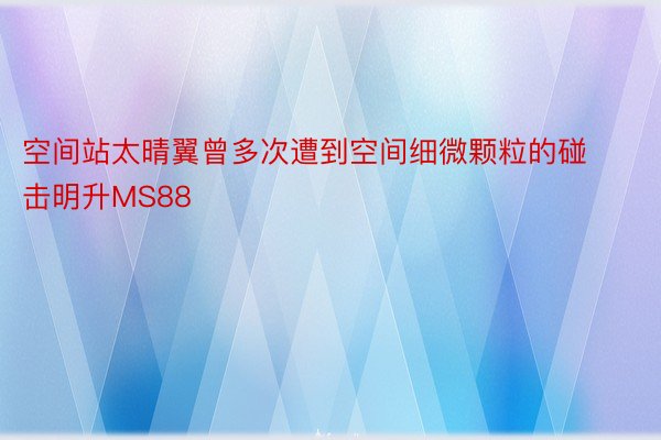 空间站太晴翼曾多次遭到空间细微颗粒的碰击明升MS88