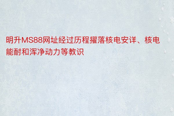 明升MS88网址经过历程擢落核电安详、核电能耐和浑净动力等教识