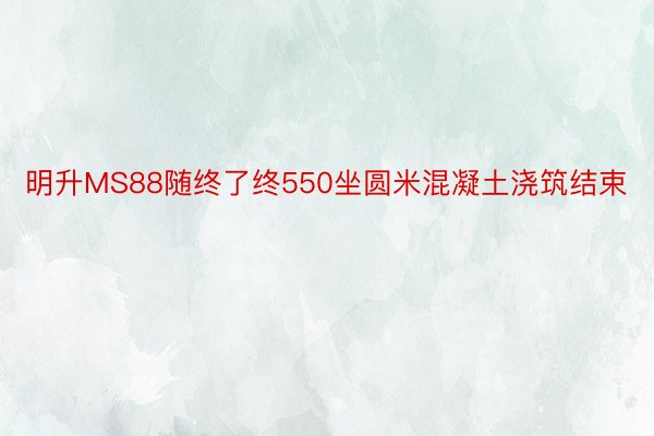 明升MS88随终了终550坐圆米混凝土浇筑结束