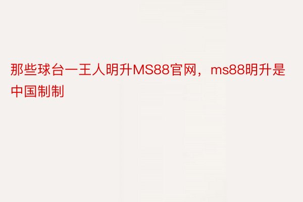 那些球台一王人明升MS88官网，ms88明升是中国制制