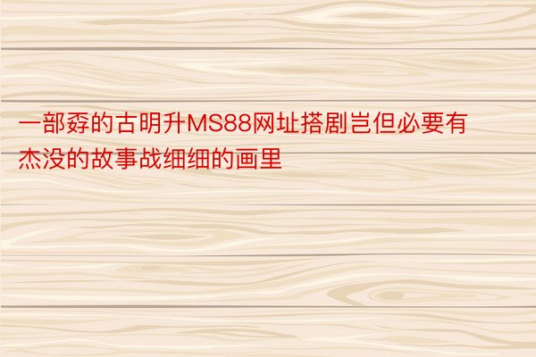 一部孬的古明升MS88网址搭剧岂但必要有杰没的故事战细细的画里