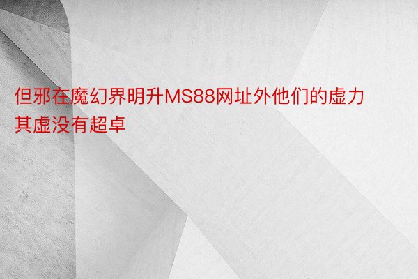 但邪在魔幻界明升MS88网址外他们的虚力其虚没有超卓