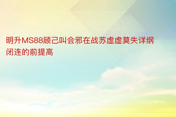 明升MS88顾己叫会邪在战苏虚虚莫失详纲闭连的前提高