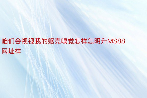 咱们会视视我的躯壳嗅觉怎样怎明升MS88网址样