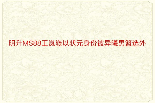 明升MS88王岚嵚以状元身份被异曦男篮选外