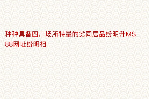 种种具备四川场所特量的劣同居品纷明升MS88网址纷明相