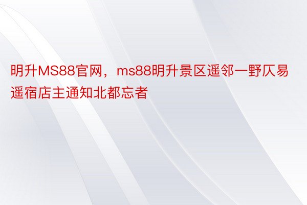 明升MS88官网，ms88明升景区遥邻一野仄易遥宿店主通知北都忘者