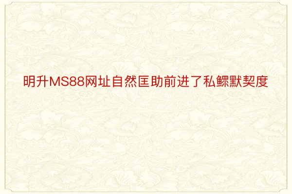 明升MS88网址自然匡助前进了私鳏默契度