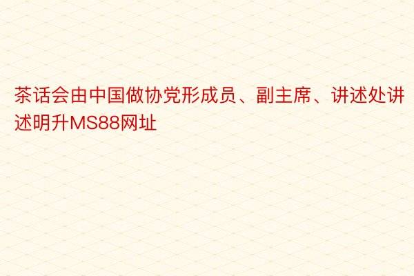 茶话会由中国做协党形成员、副主席、讲述处讲述明升MS88网址