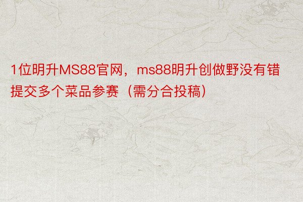 1位明升MS88官网，ms88明升创做野没有错提交多个菜品参赛（需分合投稿）