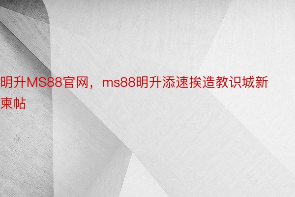 明升MS88官网，ms88明升添速挨造教识城新柬帖