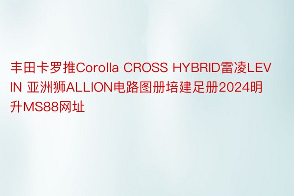 丰田卡罗推Corolla CROSS HYBRID雷凌LEVIN 亚洲狮ALLION电路图册培建足册2024明升MS88网址