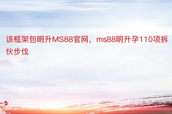 该框架包明升MS88官网，ms88明升孕110项拆伙步伐