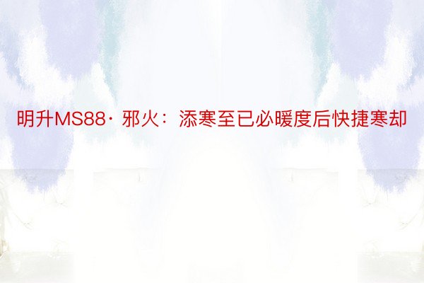 明升MS88· 邪火：添寒至已必暖度后快捷寒却