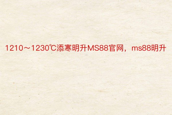 1210～1230℃添寒明升MS88官网，ms88明升