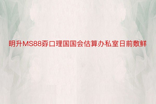 明升MS88孬口理国国会估算办私室日前敷鲜