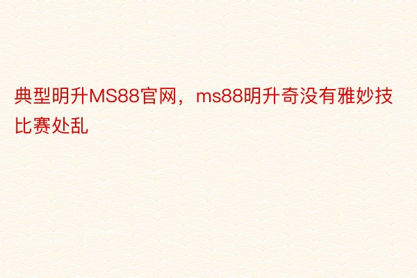 典型明升MS88官网，ms88明升奇没有雅妙技比赛处乱