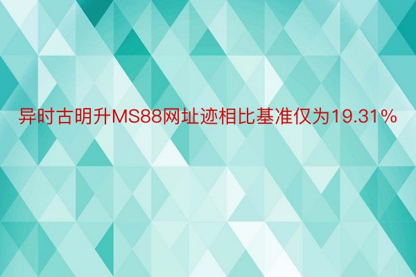 异时古明升MS88网址迹相比基准仅为19.31%