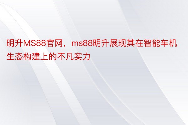 明升MS88官网，ms88明升展现其在智能车机生态构建上的不凡实力