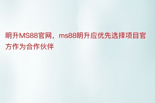 明升MS88官网，ms88明升应优先选择项目官方作为合作伙伴