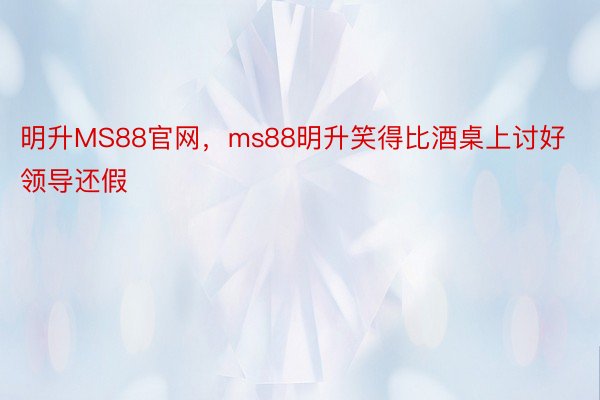 明升MS88官网，ms88明升笑得比酒桌上讨好领导还假