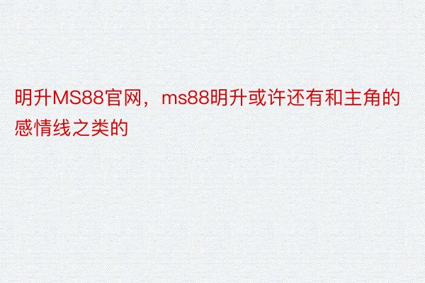 明升MS88官网，ms88明升或许还有和主角的感情线之类的