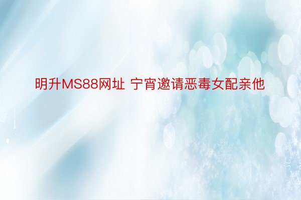 明升MS88网址 宁宵邀请恶毒女配亲他