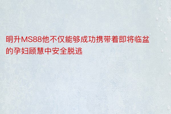 明升MS88他不仅能够成功携带着即将临盆的孕妇顾慧中安全脱逃