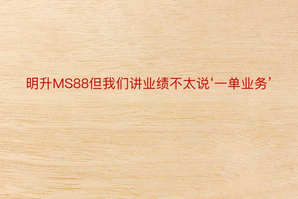 明升MS88但我们讲业绩不太说‘一单业务’